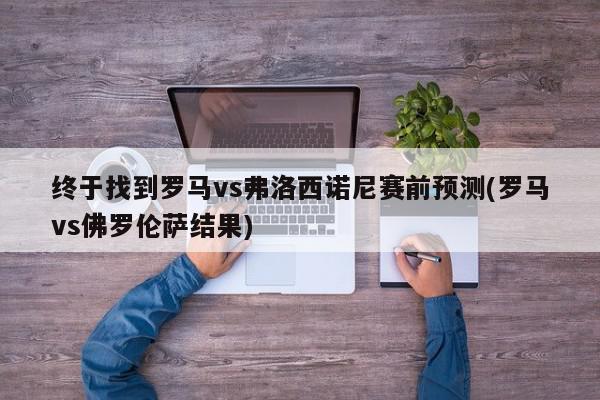 终于找到罗马vs弗洛西诺尼赛前预测(罗马vs佛罗伦萨结果)