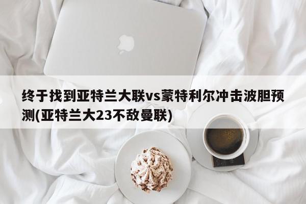 终于找到亚特兰大联vs蒙特利尔冲击波胆预测(亚特兰大23不敌曼联)