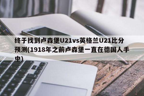 终于找到卢森堡U21vs英格兰U21比分预测(1918年之前卢森堡一直在德国人手中)