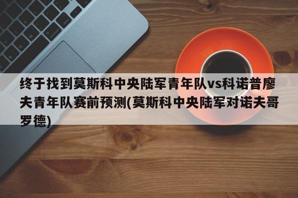 终于找到莫斯科中央陆军青年队vs科诺普廖夫青年队赛前预测(莫斯科中央陆军对诺夫哥罗德)