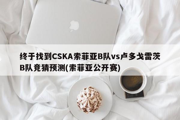 终于找到CSKA索菲亚B队vs卢多戈雷茨B队竞猜预测(索菲亚公开赛)