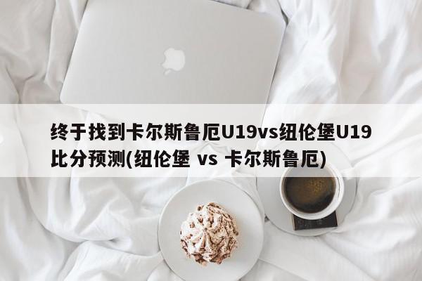 终于找到卡尔斯鲁厄U19vs纽伦堡U19比分预测(纽伦堡 vs 卡尔斯鲁厄)