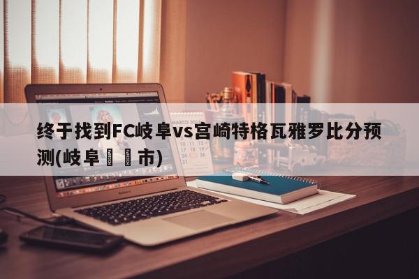 终于找到FC岐阜vs宫崎特格瓦雅罗比分预测(岐阜県関市)