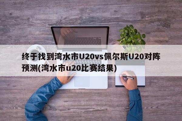 终于找到湾水市U20vs佩尔斯U20对阵预测(湾水市u20比赛结果)