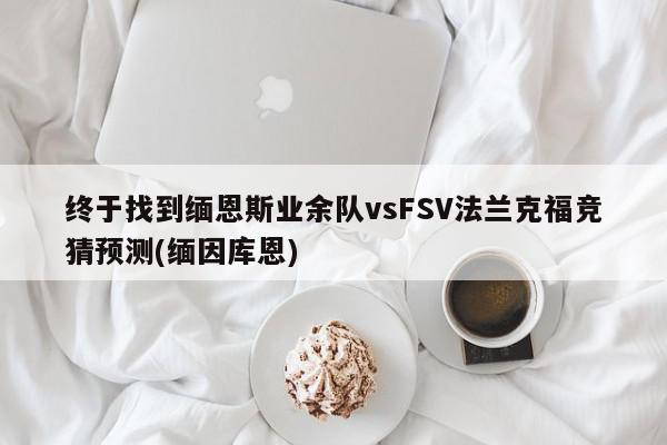 终于找到缅恩斯业余队vsFSV法兰克福竞猜预测(缅因库恩)