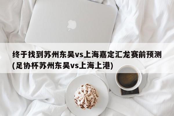 终于找到苏州东吴vs上海嘉定汇龙赛前预测(足协杯苏州东吴vs上海上港)