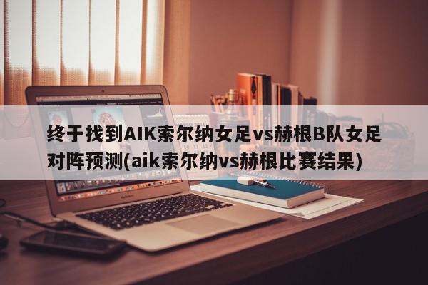 终于找到AIK索尔纳女足vs赫根B队女足对阵预测(aik索尔纳vs赫根比赛结果)