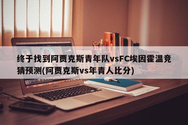 终于找到阿贾克斯青年队vsFC埃因霍温竞猜预测(阿贾克斯vs年青人比分)