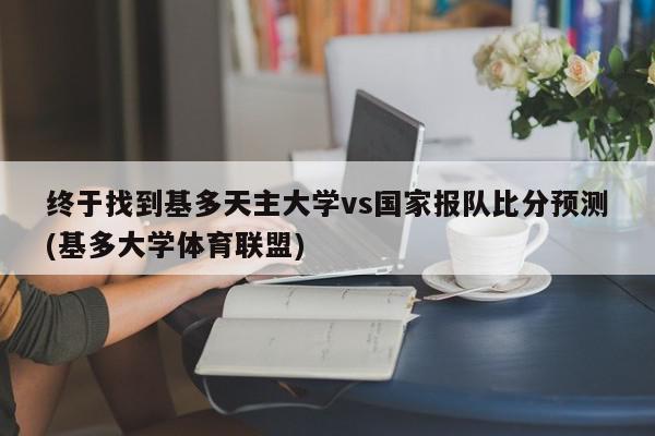 终于找到基多天主大学vs国家报队比分预测(基多大学体育联盟)