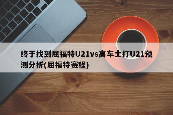 终于找到屈福特U21vs高车士打U21预测分析(屈福特赛程)