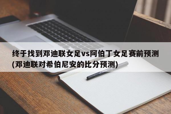 终于找到邓迪联女足vs阿伯丁女足赛前预测(邓迪联对希伯尼安的比分预测)