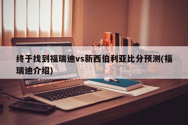 终于找到福瑞迪vs新西伯利亚比分预测(福瑞迪介绍)