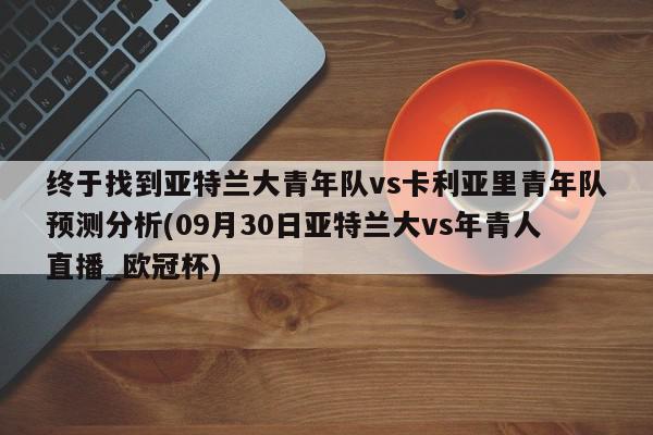 终于找到亚特兰大青年队vs卡利亚里青年队预测分析(09月30日亚特兰大vs年青人直播_欧冠杯)