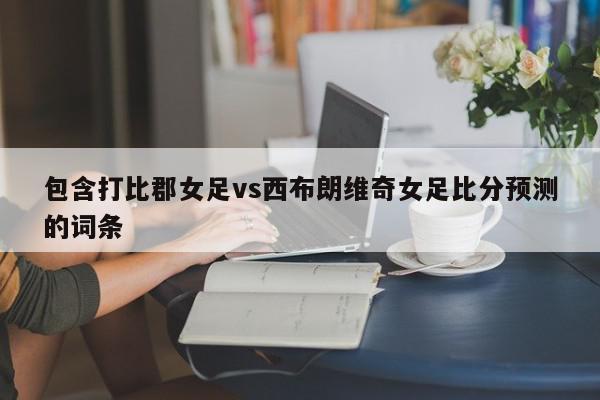 包含打比郡女足vs西布朗维奇女足比分预测的词条