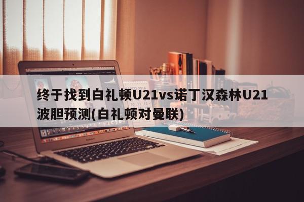 终于找到白礼顿U21vs诺丁汉森林U21波胆预测(白礼顿对曼联)