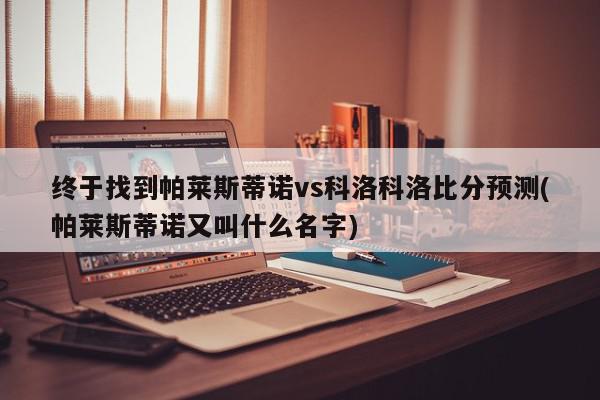 终于找到帕莱斯蒂诺vs科洛科洛比分预测(帕莱斯蒂诺又叫什么名字)