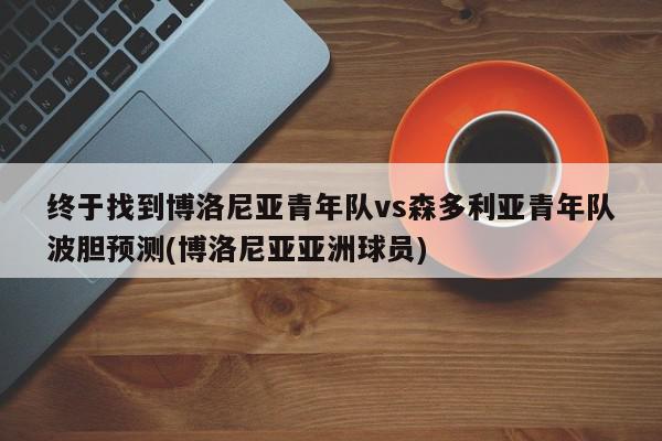 终于找到博洛尼亚青年队vs森多利亚青年队波胆预测(博洛尼亚亚洲球员)