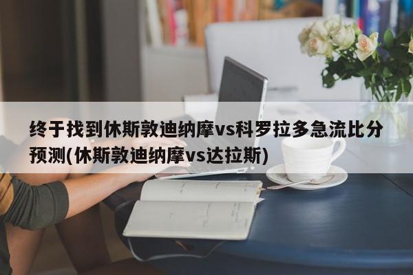 终于找到休斯敦迪纳摩vs科罗拉多急流比分预测(休斯敦迪纳摩vs达拉斯)