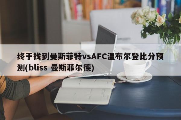 终于找到曼斯菲特vsAFC温布尔登比分预测(bliss 曼斯菲尔德)