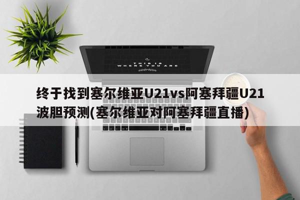 终于找到塞尔维亚U21vs阿塞拜疆U21波胆预测(塞尔维亚对阿塞拜疆直播)