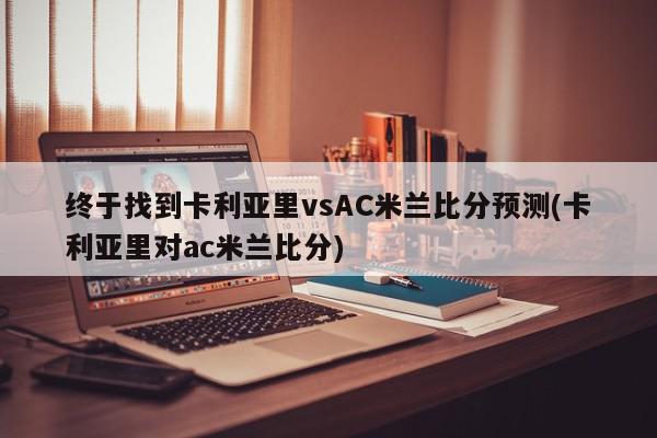 终于找到卡利亚里vsAC米兰比分预测(卡利亚里对ac米兰比分)