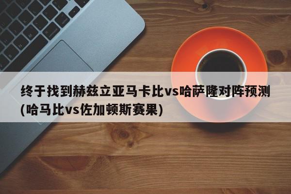 终于找到赫兹立亚马卡比vs哈萨隆对阵预测(哈马比vs佐加顿斯赛果)