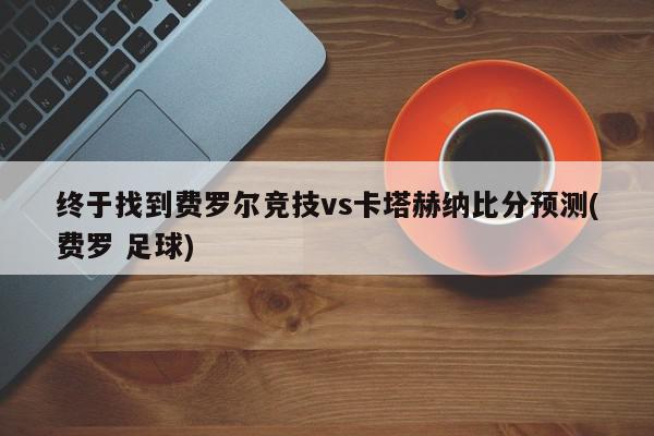 终于找到费罗尔竞技vs卡塔赫纳比分预测(费罗 足球)