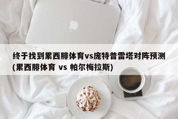 终于找到累西腓体育vs庞特普雷塔对阵预测(累西腓体育 vs 帕尔梅拉斯)