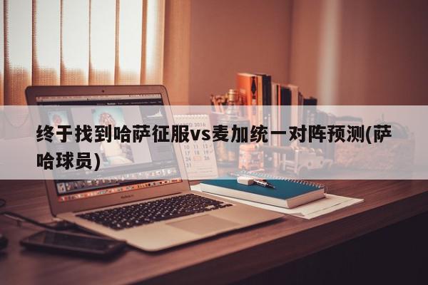 终于找到哈萨征服vs麦加统一对阵预测(萨哈球员)