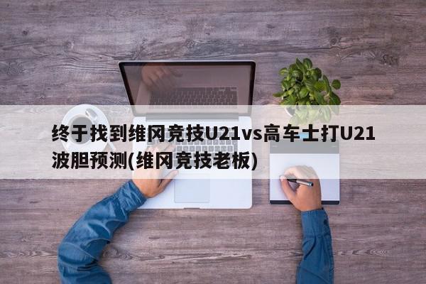 终于找到维冈竞技U21vs高车士打U21波胆预测(维冈竞技老板)