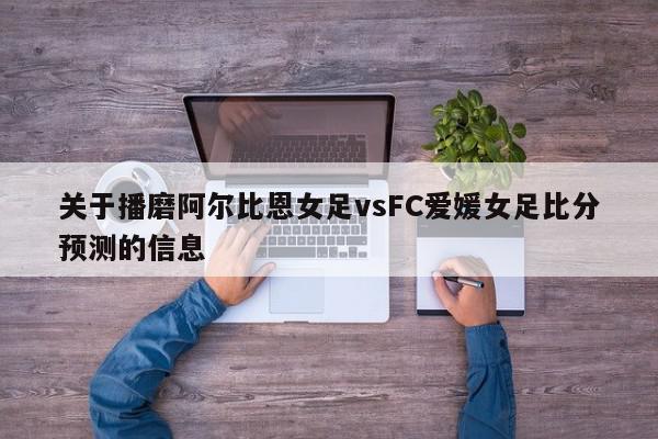 关于播磨阿尔比恩女足vsFC爱媛女足比分预测的信息