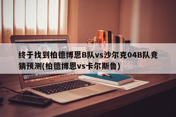 终于找到柏德博恩B队vs沙尔克04B队竞猜预测(柏德博恩vs卡尔斯鲁)