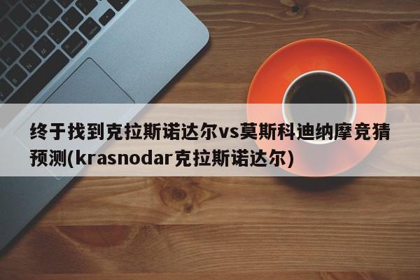 终于找到克拉斯诺达尔vs莫斯科迪纳摩竞猜预测(krasnodar克拉斯诺达尔)