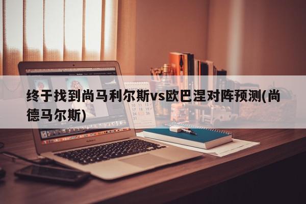 终于找到尚马利尔斯vs欧巴涅对阵预测(尚德马尔斯)