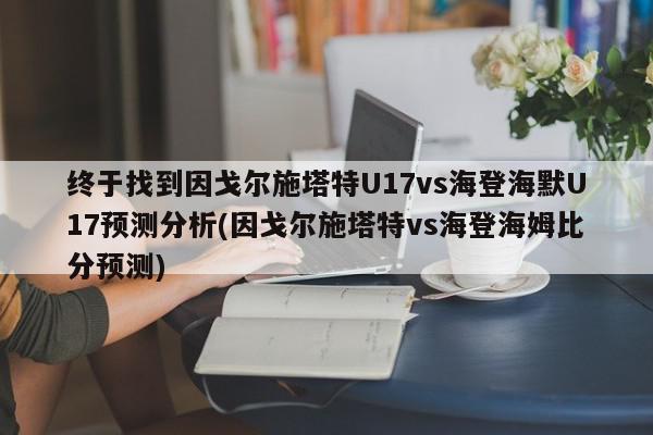 终于找到因戈尔施塔特U17vs海登海默U17预测分析(因戈尔施塔特vs海登海姆比分预测)