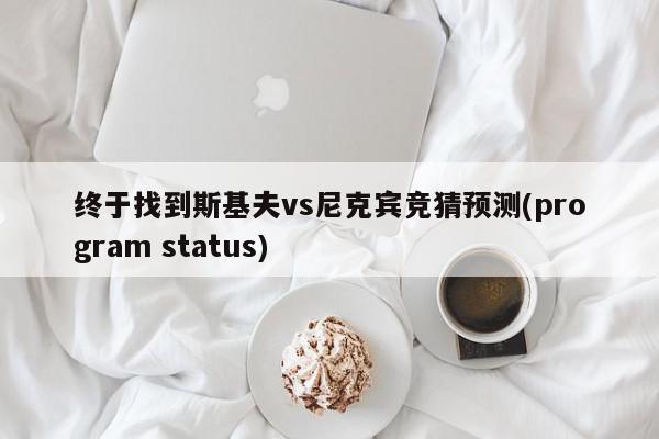 终于找到斯基夫vs尼克宾竞猜预测(program status)