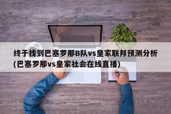 终于找到巴塞罗那B队vs皇家联邦预测分析(巴塞罗那vs皇家社会在线直播)